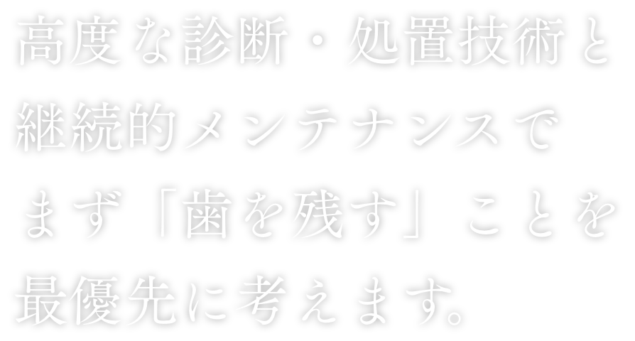 高度な診断・処置技術と継続的メンテナンスでまず「歯を残す」ことを最優先に考えます。